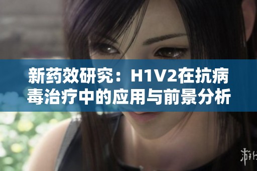 新药效研究：H1V2在抗病毒治疗中的应用与前景分析