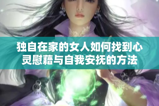 独自在家的女人如何找到心灵慰藉与自我安抚的方法