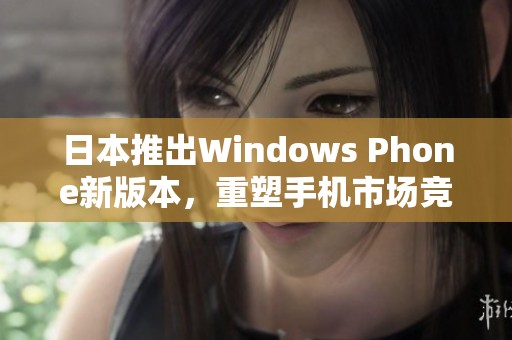 日本推出Windows Phone新版本，重塑手机市场竞争格局