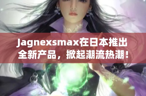 Jagnexsmax在日本推出全新产品，掀起潮流热潮！