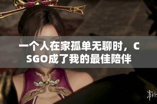 一个人在家孤单无聊时，CSGO成了我的最佳陪伴