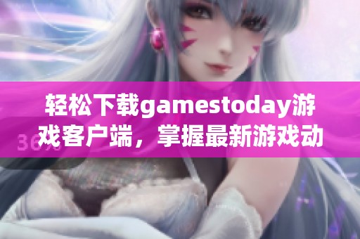 轻松下载gamestoday游戏客户端，掌握最新游戏动态与精彩活动