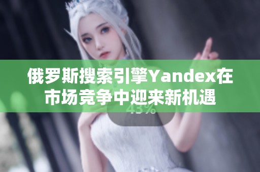 俄罗斯搜索引擎Yandex在市场竞争中迎来新机遇