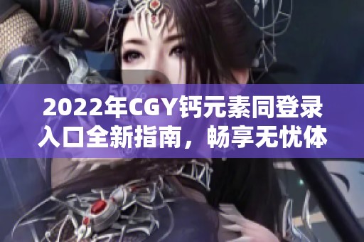 2022年CGY钙元素同登录入口全新指南，畅享无忧体验