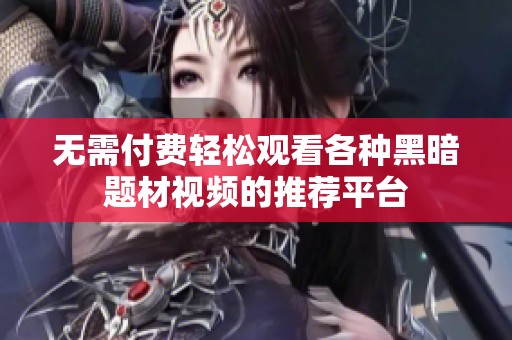 无需付费轻松观看各种黑暗题材视频的推荐平台