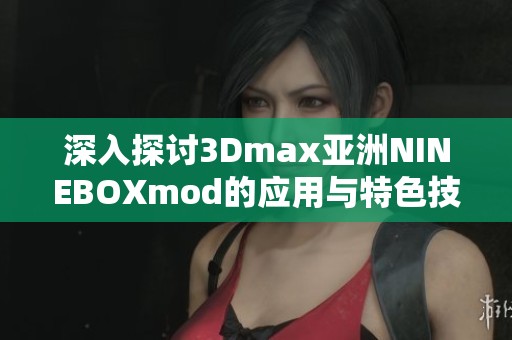 深入探讨3Dmax亚洲NINEBOXmod的应用与特色技巧