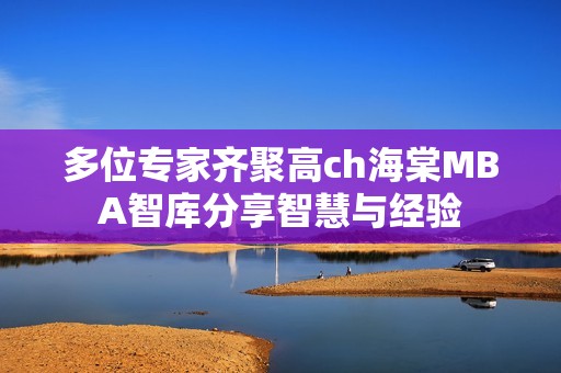 多位专家齐聚高ch海棠MBA智库分享智慧与经验