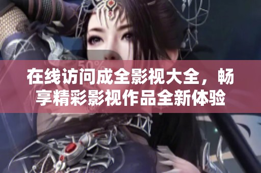 在线访问成全影视大全，畅享精彩影视作品全新体验