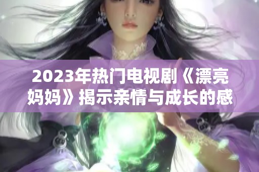 2023年热门电视剧《漂亮妈妈》揭示亲情与成长的感人故事