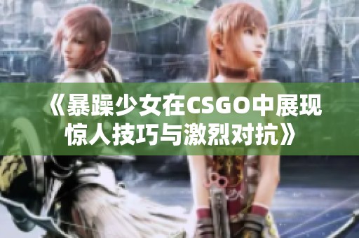 《暴躁少女在CSGO中展现惊人技巧与激烈对抗》