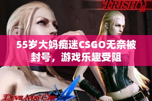 55岁大妈痴迷CSGO无奈被封号，游戏乐趣受阻