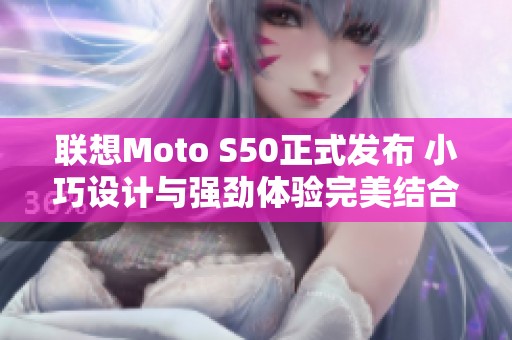 联想Moto S50正式发布 小巧设计与强劲体验完美结合