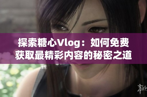 探索糖心Vlog：如何免费获取最精彩内容的秘密之道