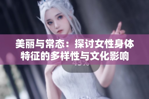 美丽与常态：探讨女性身体特征的多样性与文化影响