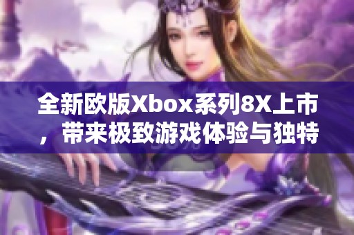 全新欧版Xbox系列8X上市，带来极致游戏体验与独特配置