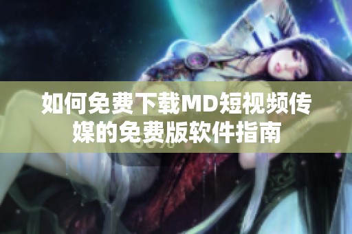 如何免费下载MD短视频传媒的免费版软件指南