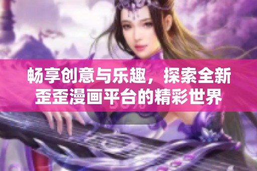 畅享创意与乐趣，探索全新歪歪漫画平台的精彩世界