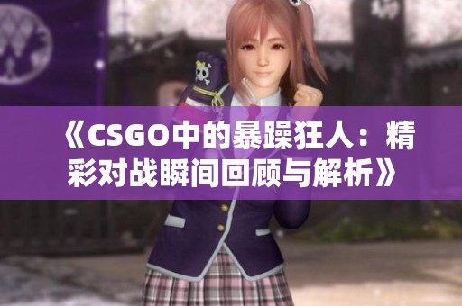 《CSGO中的暴躁狂人：精彩对战瞬间回顾与解析》