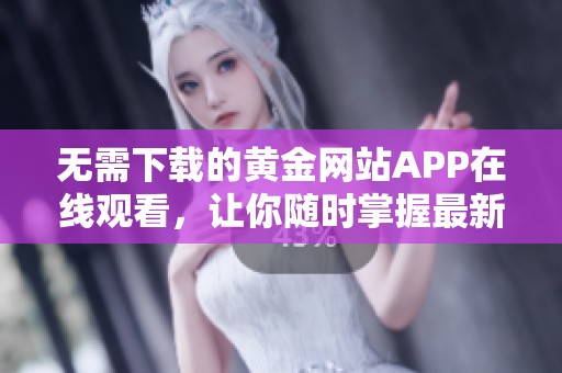 无需下载的黄金网站APP在线观看，让你随时掌握最新动态