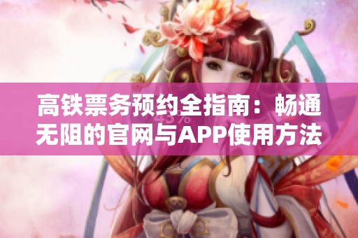 高铁票务预约全指南：畅通无阻的官网与APP使用方法