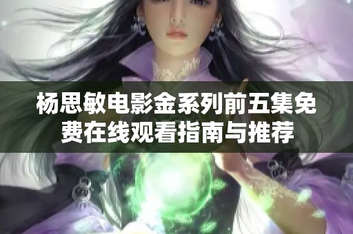 杨思敏电影金系列前五集免费在线观看指南与推荐