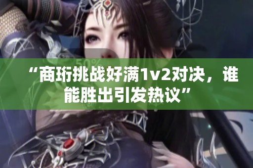 “商珩挑战好满1v2对决，谁能胜出引发热议”