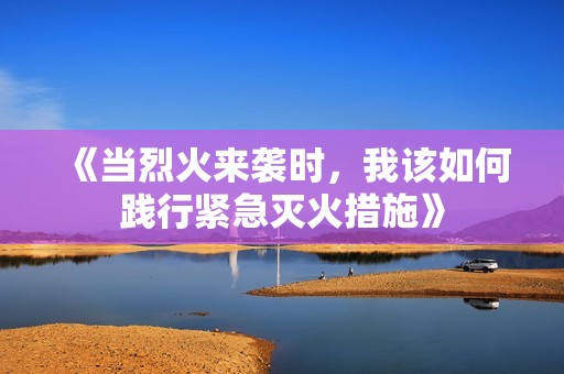 《当烈火来袭时，我该如何践行紧急灭火措施》