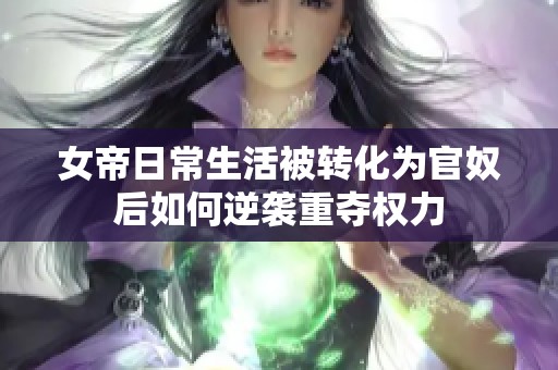 女帝日常生活被转化为官奴后如何逆袭重夺权力