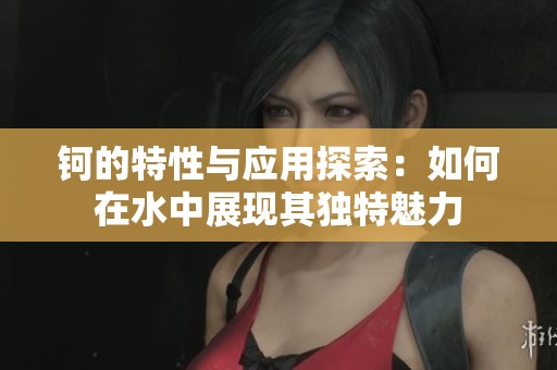 钶的特性与应用探索：如何在水中展现其独特魅力