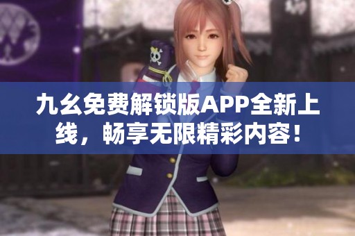 九幺免费解锁版APP全新上线，畅享无限精彩内容！