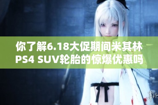 你了解6.18大促期间米其林PS4 SUV轮胎的惊爆优惠吗？