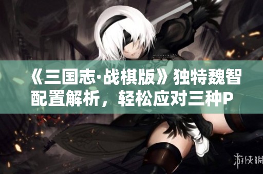 《三国志·战棋版》独特魏智配置解析，轻松应对三种PK赛季