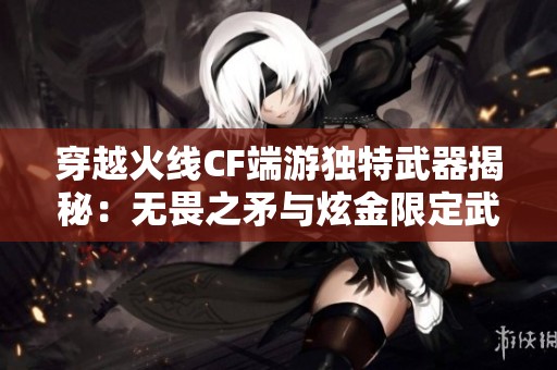 穿越火线CF端游独特武器揭秘：无畏之矛与炫金限定武器的传奇之旅