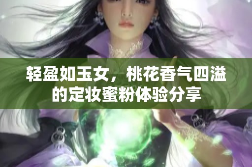 轻盈如玉女，桃花香气四溢的定妆蜜粉体验分享