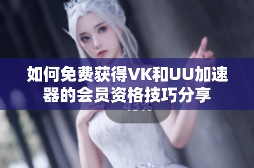 如何免费获得VK和UU加速器的会员资格技巧分享