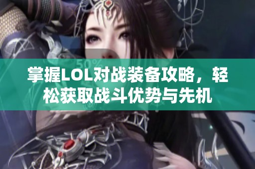 掌握LOL对战装备攻略，轻松获取战斗优势与先机