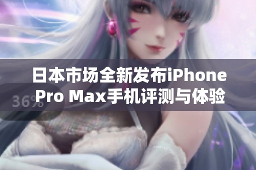 日本市场全新发布iPhone Pro Max手机评测与体验分析