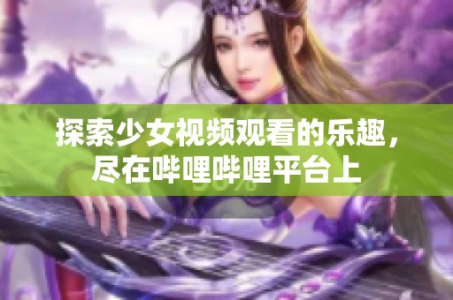 探索少女视频观看的乐趣，尽在哔哩哔哩平台上