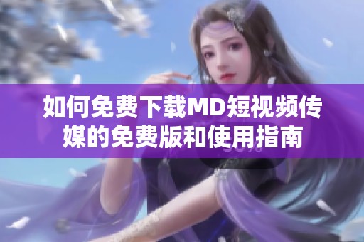 如何免费下载MD短视频传媒的免费版和使用指南