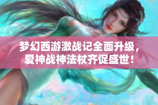 梦幻西游激战记全面升级，爱神战神法杖齐促盛世！