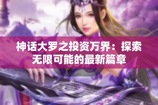 神话大罗之投资万界：探索无限可能的最新篇章