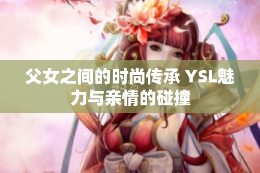 父女之间的时尚传承 YSL魅力与亲情的碰撞