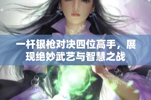 一杆银枪对决四位高手，展现绝妙武艺与智慧之战