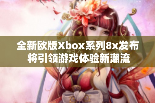 全新欧版Xbox系列8x发布 将引领游戏体验新潮流