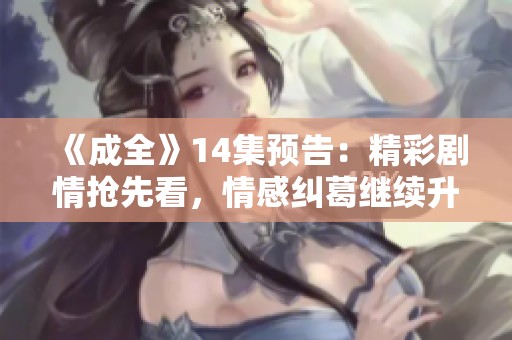 《成全》14集预告：精彩剧情抢先看，情感纠葛继续升级