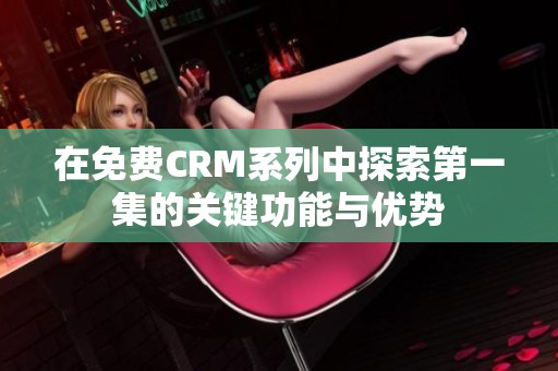 在免费CRM系列中探索第一集的关键功能与优势