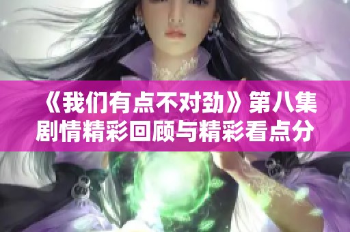 《我们有点不对劲》第八集剧情精彩回顾与精彩看点分析