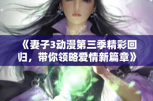 《妻子3动漫第三季精彩回归，带你领略爱情新篇章》