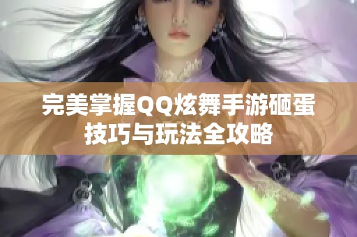 完美掌握QQ炫舞手游砸蛋技巧与玩法全攻略