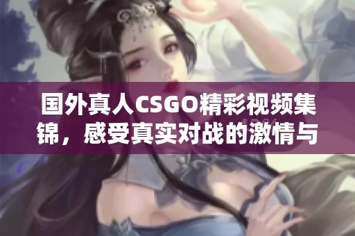 国外真人CSGO精彩视频集锦，感受真实对战的激情与刺激